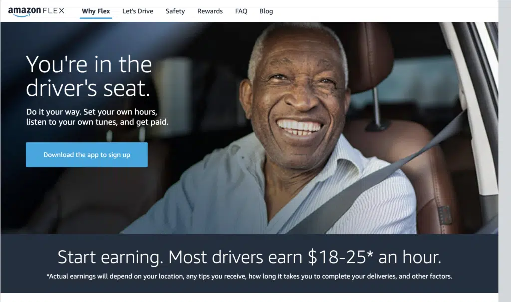screenshot of Amazon Flex website with text that reads:
You're in the
driver's seat.
Do it your way. Set your own hours, listen to your own tunes, and get paid.
Download the app to sign up
Start earning. Most drivers earn $18-25* an hour.
*Actual earnings will depend on your location, any tips you receive, how long it takes you to complete your deliveries, and other factors.